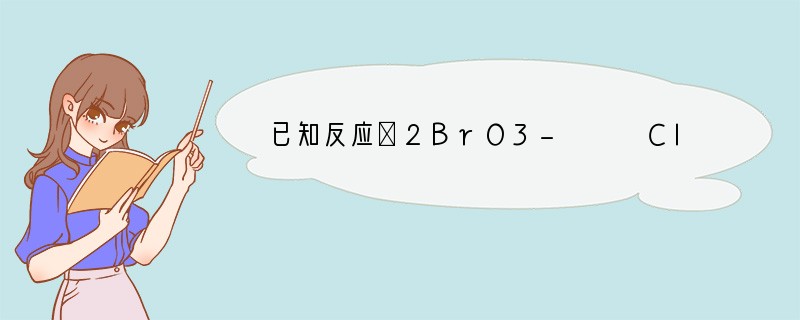 已知反应①2BrO3-   Cl2 =Br2  2ClO3-②5Cl2   I2